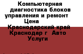 Компьютерная диагностика блоков управления и ремонт. › Цена ­ 800 - Краснодарский край, Краснодар г. Авто » Услуги   